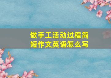 做手工活动过程简短作文英语怎么写