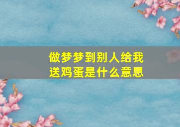 做梦梦到别人给我送鸡蛋是什么意思