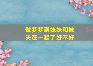 做梦梦到妹妹和妹夫在一起了好不好