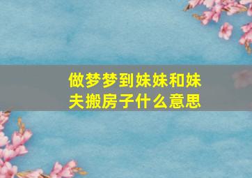 做梦梦到妹妹和妹夫搬房子什么意思