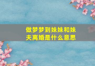 做梦梦到妹妹和妹夫离婚是什么意思