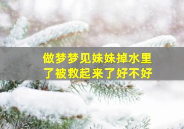 做梦梦见妹妹掉水里了被救起来了好不好