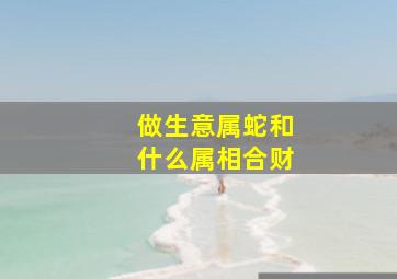 做生意属蛇和什么属相合财