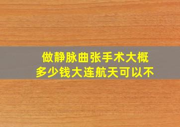 做静脉曲张手术大概多少钱大连航天可以不