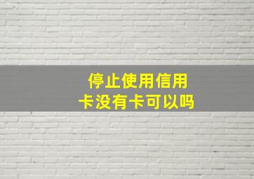 停止使用信用卡没有卡可以吗