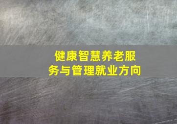 健康智慧养老服务与管理就业方向