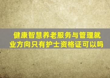 健康智慧养老服务与管理就业方向只有护士资格证可以吗