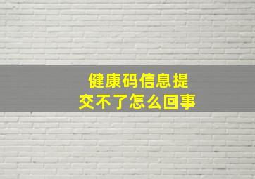 健康码信息提交不了怎么回事