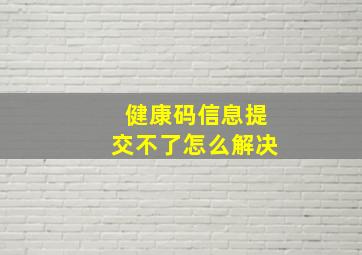 健康码信息提交不了怎么解决