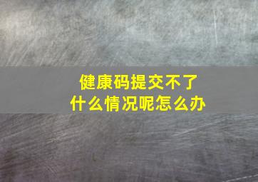 健康码提交不了什么情况呢怎么办