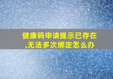 健康码申请提示已存在,无法多次绑定怎么办