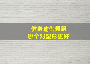 健身瑜伽舞蹈哪个对塑形更好