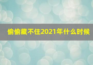 偷偷藏不住2021年什么时候