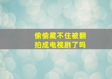 偷偷藏不住被翻拍成电视剧了吗