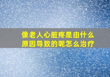 像老人心脏疼是由什么原因导致的呢怎么治疗