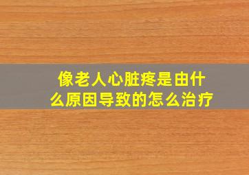 像老人心脏疼是由什么原因导致的怎么治疗