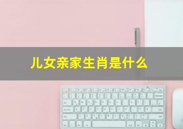 儿女亲家生肖是什么