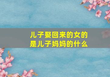 儿子娶回来的女的是儿子妈妈的什么