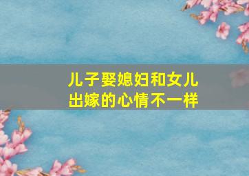 儿子娶媳妇和女儿出嫁的心情不一样