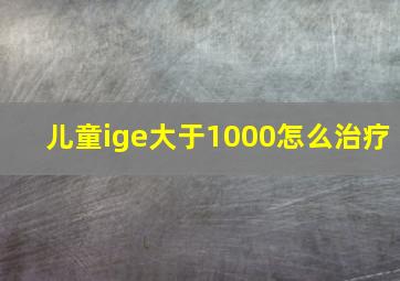 儿童ige大于1000怎么治疗