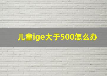 儿童ige大于500怎么办