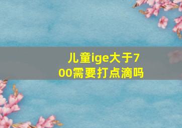 儿童ige大于700需要打点滴吗