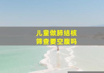 儿童做肺结核筛查要空腹吗