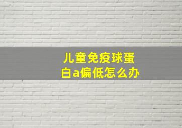 儿童免疫球蛋白a偏低怎么办