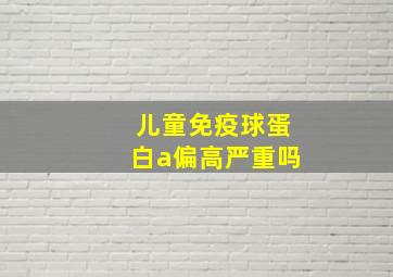 儿童免疫球蛋白a偏高严重吗