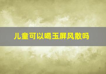 儿童可以喝玉屏风散吗