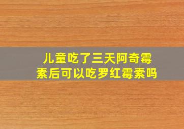 儿童吃了三天阿奇霉素后可以吃罗红霉素吗