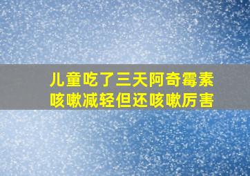 儿童吃了三天阿奇霉素咳嗽减轻但还咳嗽厉害