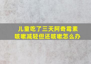 儿童吃了三天阿奇霉素咳嗽减轻但还咳嗽怎么办