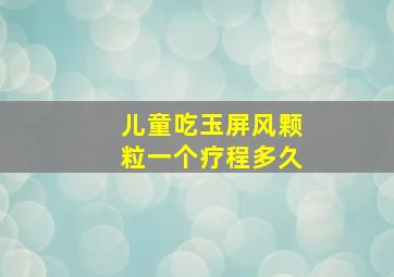 儿童吃玉屏风颗粒一个疗程多久