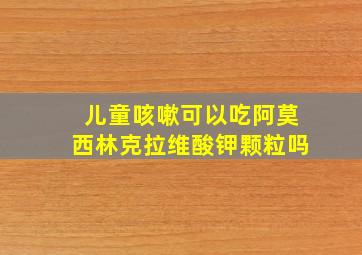 儿童咳嗽可以吃阿莫西林克拉维酸钾颗粒吗