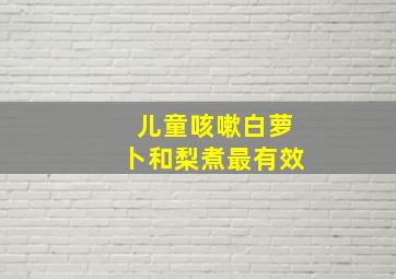 儿童咳嗽白萝卜和梨煮最有效