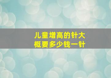 儿童增高的针大概要多少钱一针