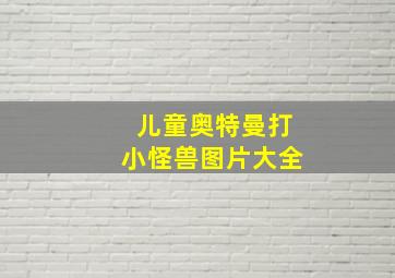 儿童奥特曼打小怪兽图片大全