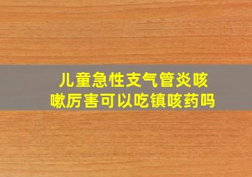 儿童急性支气管炎咳嗽厉害可以吃镇咳药吗