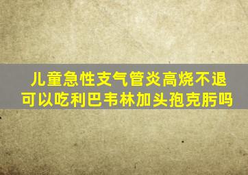 儿童急性支气管炎高烧不退可以吃利巴韦林加头孢克肟吗