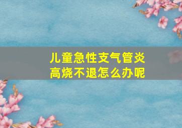 儿童急性支气管炎高烧不退怎么办呢