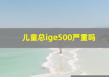 儿童总ige500严重吗