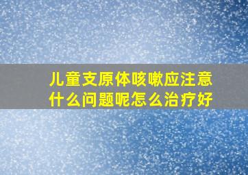 儿童支原体咳嗽应注意什么问题呢怎么治疗好