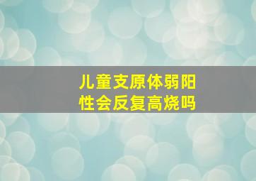 儿童支原体弱阳性会反复高烧吗