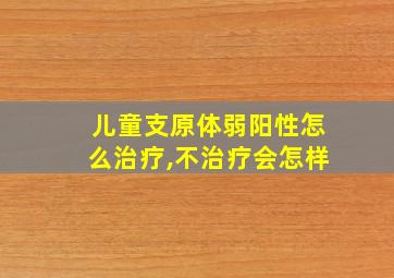 儿童支原体弱阳性怎么治疗,不治疗会怎样