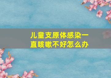 儿童支原体感染一直咳嗽不好怎么办