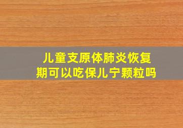 儿童支原体肺炎恢复期可以吃保儿宁颗粒吗