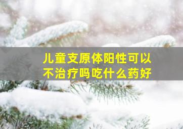 儿童支原体阳性可以不治疗吗吃什么药好