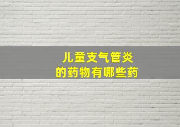 儿童支气管炎的药物有哪些药