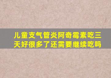 儿童支气管炎阿奇霉素吃三天好很多了还需要继续吃吗